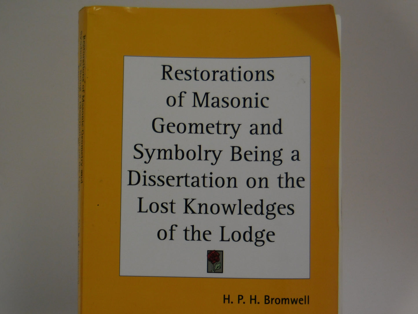 Restorations of Masonic Geometry and Symbolry Being a Dissertation on the Lost Knowledges of the Lodge by H.P.H Bromwell